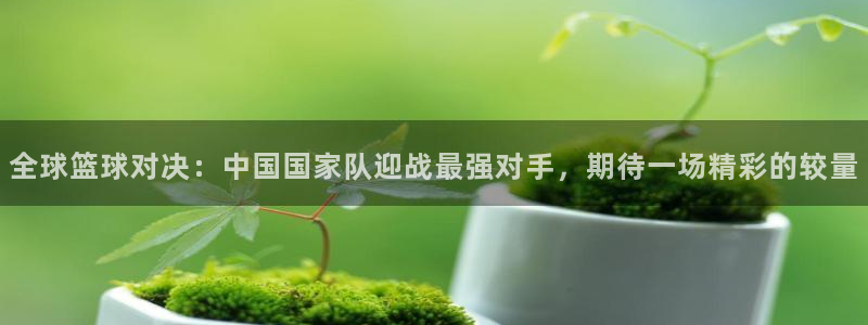 免费足球比赛直播高清：全球篮球对决：中国国家队迎战最强对手，期待一场精彩的较量